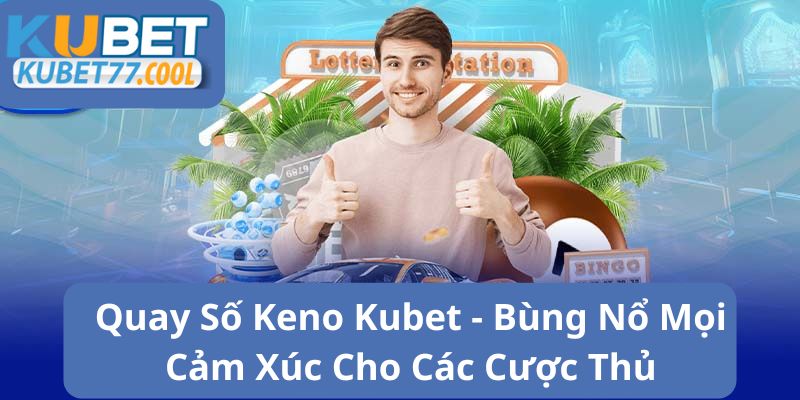 Quay Số Keno Kubet – Bùng Nổ Mọi Cảm Xúc Cho Các Cược Thủ