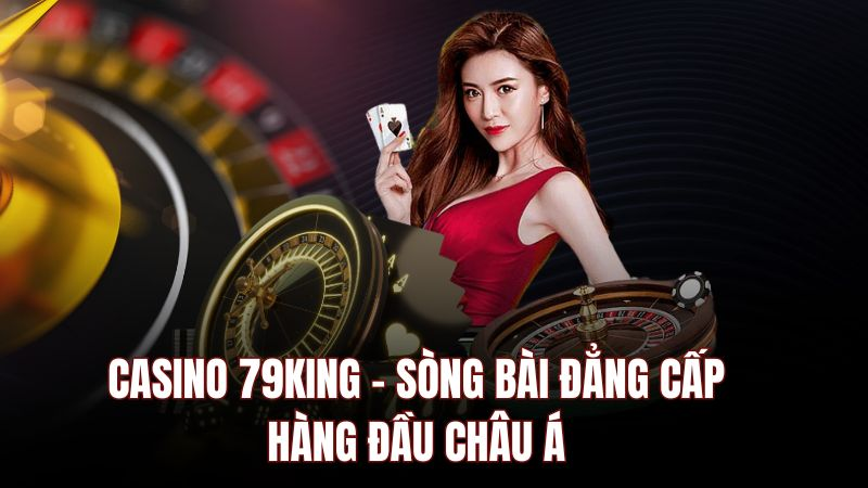 Giới thiệu sảnh casino 79king – Điểm cá cược thu hút cược thủ ngày nay